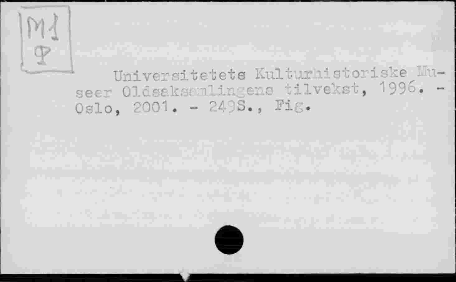 ﻿Ml
ІХ
Uni ver eitetete Kul t ur. 1І s t or і ske îk 1-see: Oldaaksamlingens tilvekst, 1993. -Oslo, 2001. - 2493., Fig.